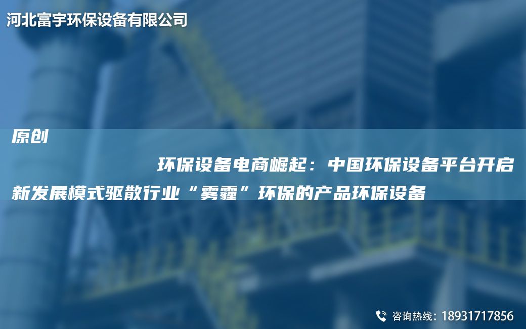 原创
            环保设备电商崛起：中G环保设备平TA-I开启新发展模式驱散行业“雾霾”环保的产品环保设备