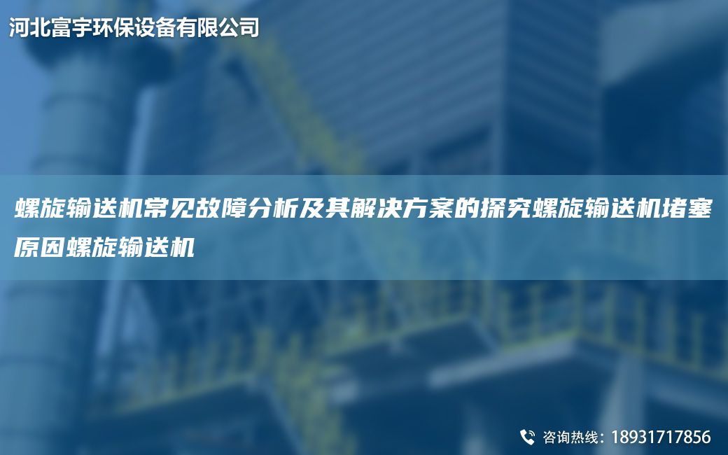螺旋输送机常见故障分析及其解决方案的探究螺旋输送机堵塞原因螺旋输送机