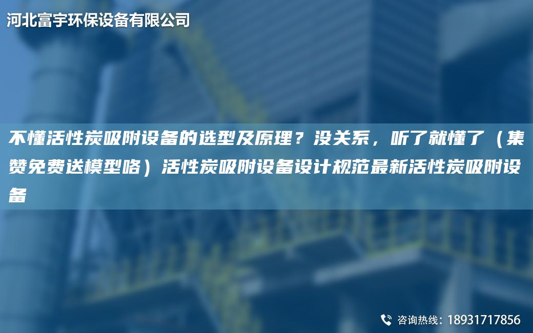 不懂活性炭吸附设备的选型及原理？没关系，听了就懂了（集赞免费送模型咯）活性炭吸附设备设计规范Z新活性炭吸附设备
