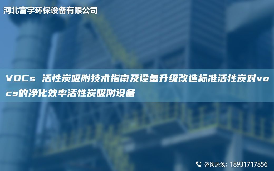 VOCs 活性炭吸附技术指南及设备升级改造标准活性炭对vocs的净化效率活性炭吸附设备