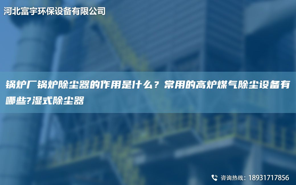 锅炉厂锅炉除尘器的作用是什么？常用的高炉煤气除尘设备有哪些?湿式除尘器