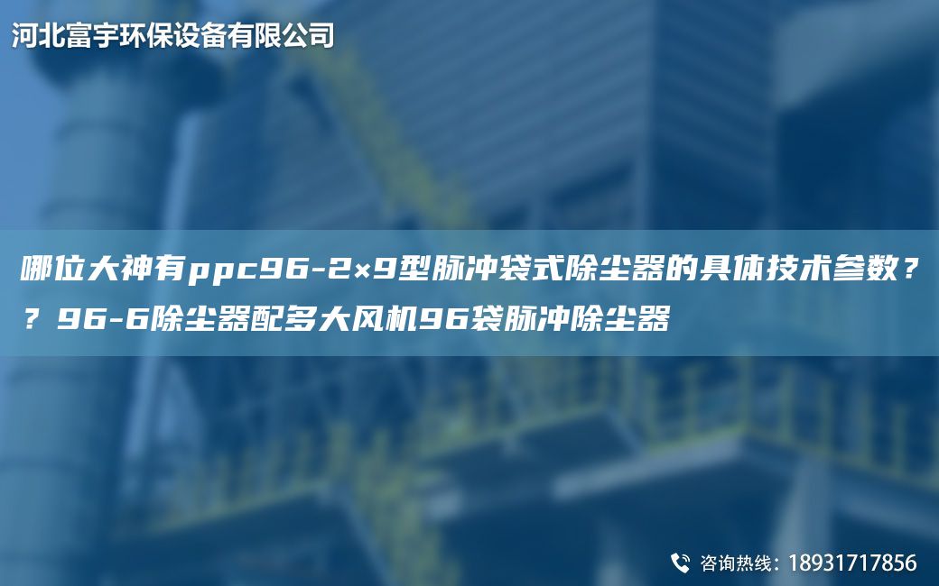 哪位大神有ppc96-2×9型脉冲袋式除尘器的具体技术参数？？96-6除尘器配多大风机96袋脉冲除尘器