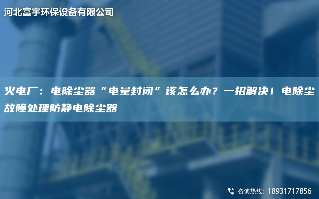 火电厂：电除尘器“电晕封闭”该怎么办？一招解决！电除尘故障处理防静电除尘器