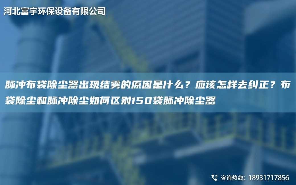 脉冲布袋除尘器出现结雾的原因是什么？应该怎样去纠正？布袋除尘和脉冲除尘如何区别150袋脉冲除尘器