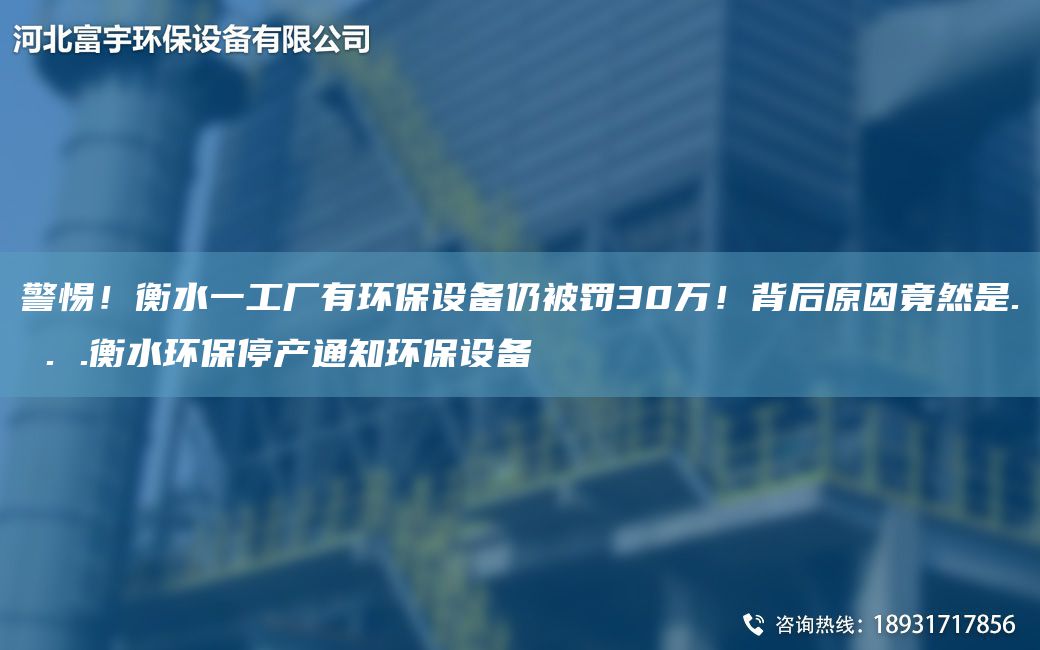 警惕！衡水一工厂有环保设备仍被罚30万！背后原因竟然是. . .衡水环保停产通知环保设备