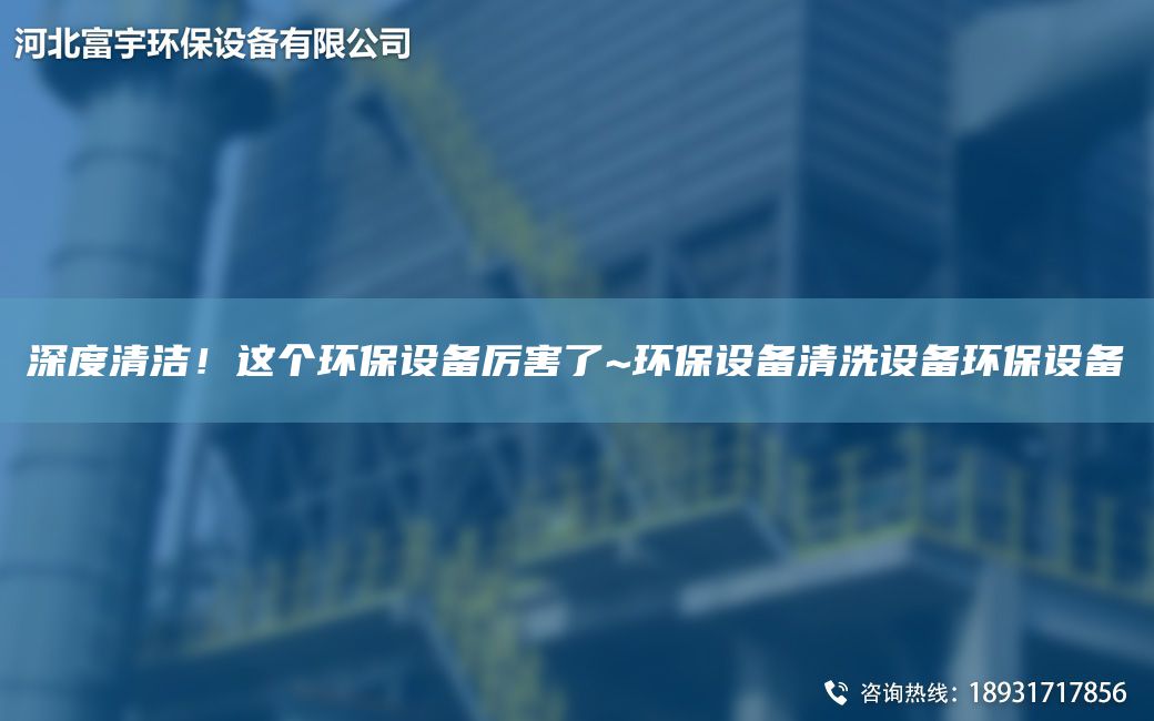 深度清洁！这个环保设备厉害了~环保设备清洗设备环保设备