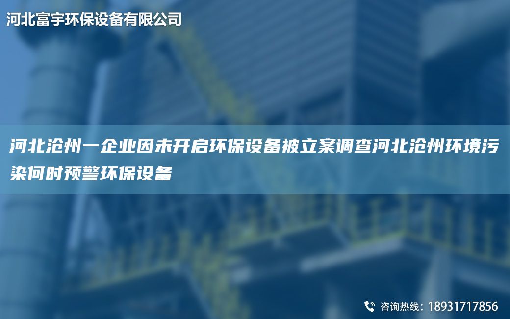 河北沧州一企业因未开启环保设备被立案调查河北沧州环境污染何时预警环保设备