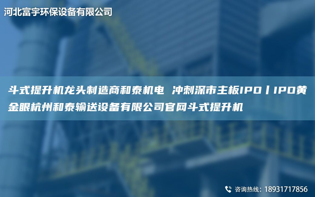 斗式提升机龙头制造商和泰机电 冲刺深市主板IPO丨IPO黄金眼杭州和泰输送设备有限公司官网斗式提升机