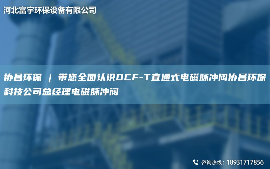 协昌环保 | 带您全面认识DCF-T直通式电磁脉冲阀协昌环保科技公司总经理电磁脉冲阀