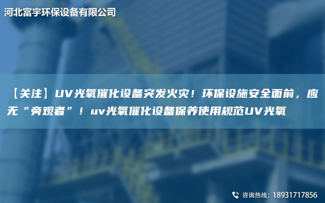 【关注】UV光氧催化设备突发火灾！环保设施安全面前，应无“旁观者”！uv光氧催化设备保养使用规范UV光氧