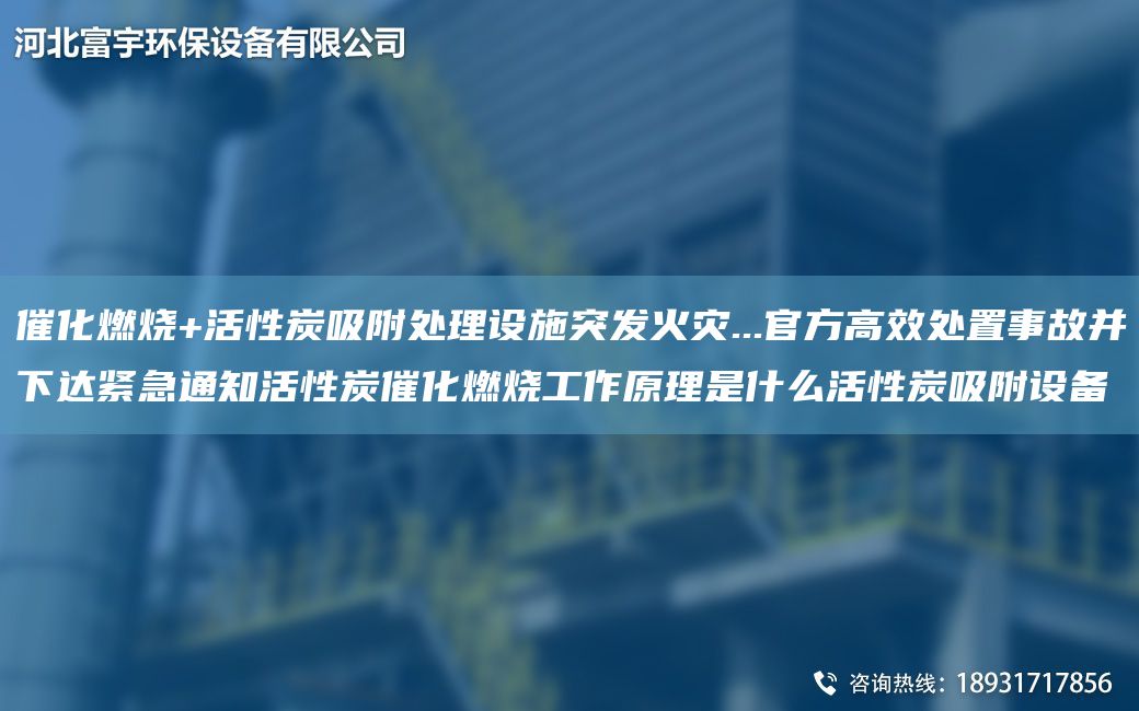 催化燃烧+活性炭吸附处理设施突发火灾...官方高效处置事故并下达紧急通知活性炭催化燃烧工作原理是什么活性炭吸附设备