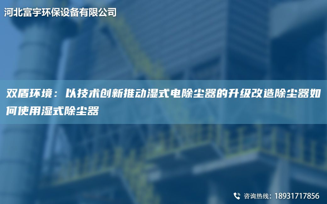 双盾环境：以技术创新推动湿式电除尘器的升级改造除尘器如何使用湿式除尘器