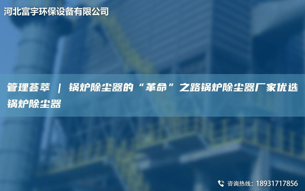 管理荟萃 | 锅炉除尘器的“革命”之路锅炉除尘器厂家优选锅炉除尘器
