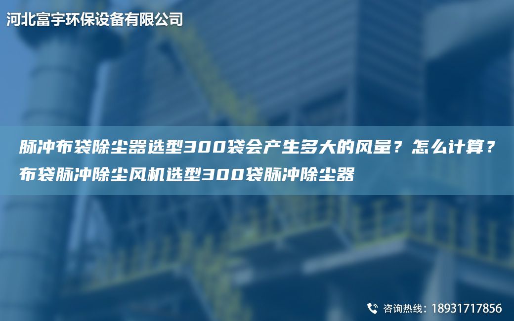 脉冲布袋除尘器选型300袋会产生多大的风量？怎么计算？布袋脉冲除尘风机选型300袋脉冲除尘器
