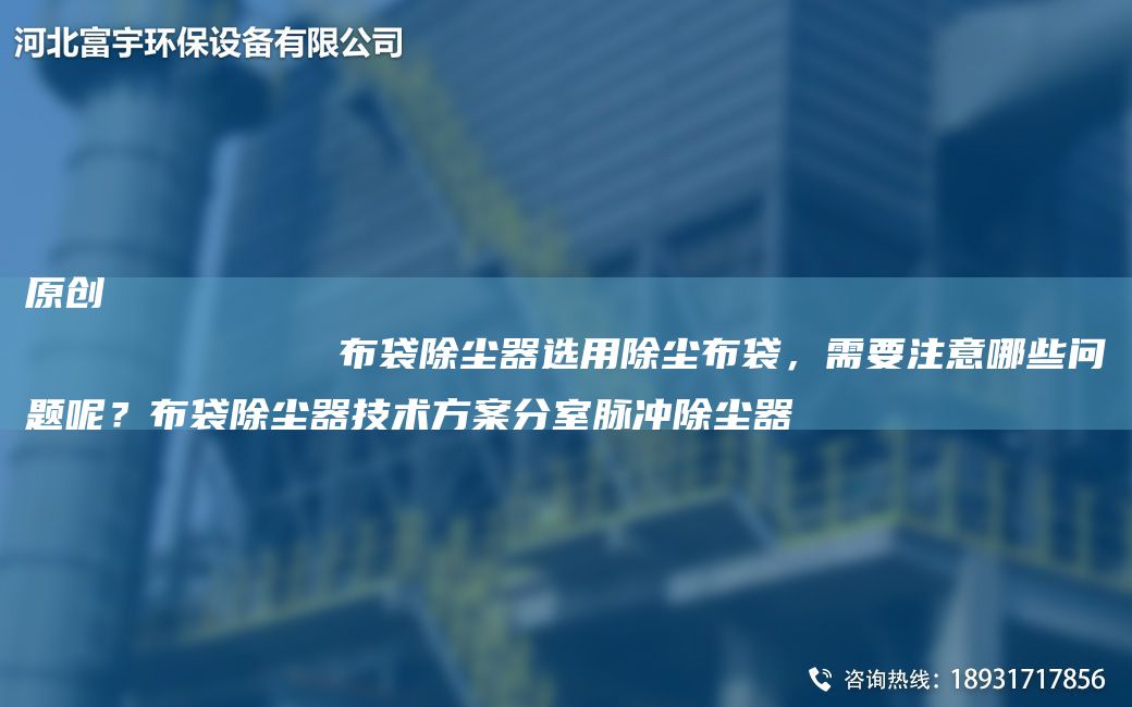 原创
            布袋除尘器选用除尘布袋，需要注意哪些问题呢？布袋除尘器技术方案分室脉冲除尘器