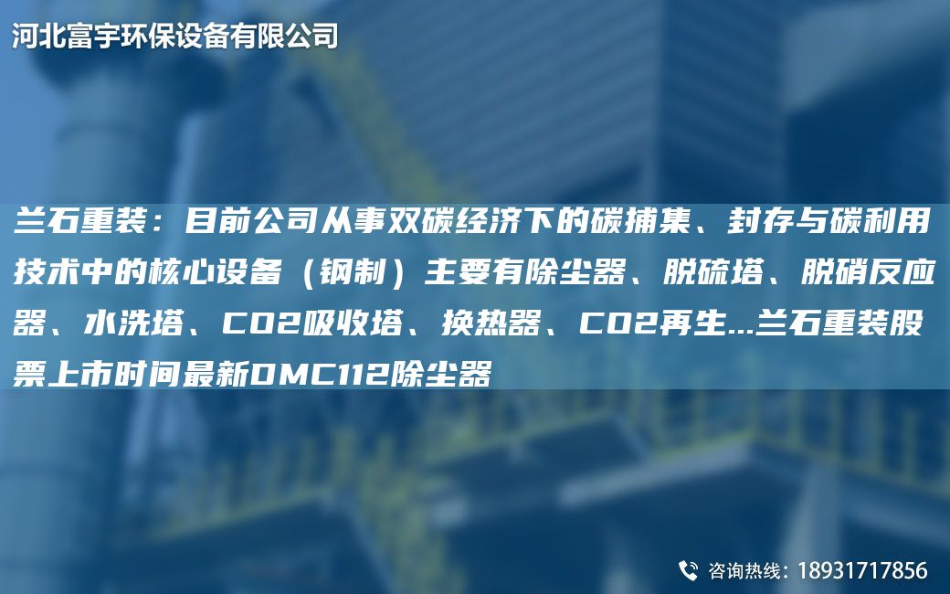 兰石重装：目前公司从事双碳经济下的碳捕集、封存与碳利用技术中的核心设备（钢制）主要有除尘器、脱硫塔、脱硝反应器、水洗塔、CO2吸收塔、换热器、CO2再生...兰石重装股票上市时间Z新DMC112除尘器