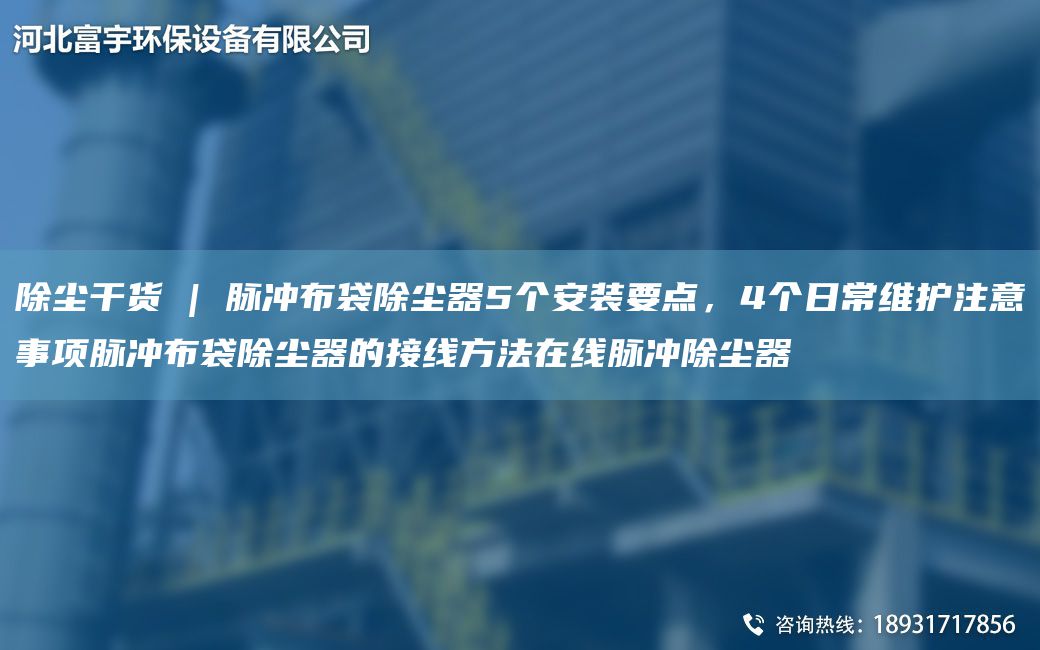 除尘干货 | 脉冲布袋除尘器5个安装要点，4个日常维护注意事项脉冲布袋除尘器的接线方法在线脉冲除尘器
