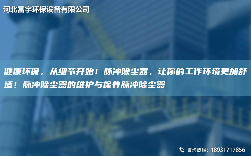 健康环保，从细节开始！脉冲除尘器，让你的工作环境更加舒适！脉冲除尘器的维护与保养脉冲除尘器