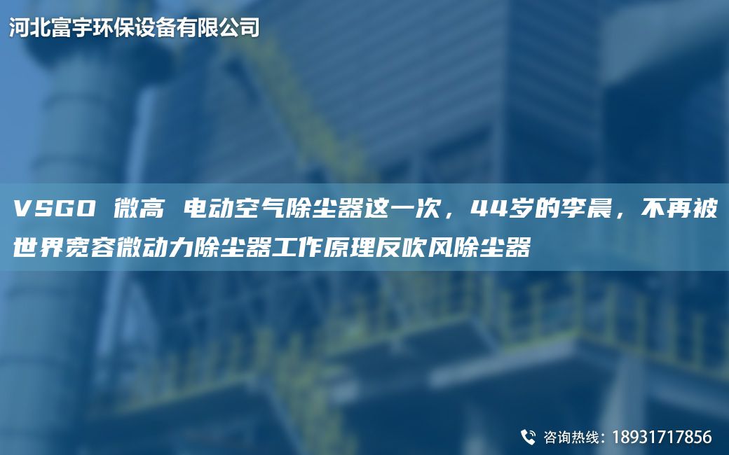 VSGO 微高 电动空气除尘器这一次，44岁的李晨，不再被SJ宽容微动力除尘器工作原理反吹风除尘器