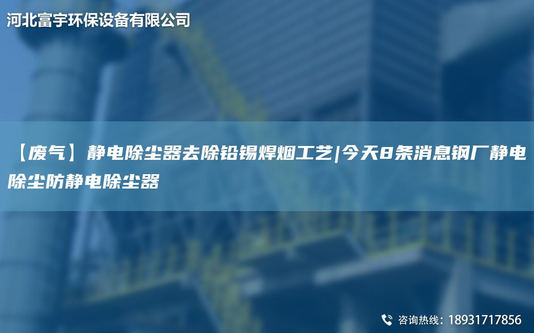 【废气】静电除尘器去除铅锡焊烟工艺|今天8条消息钢厂静电除尘防静电除尘器