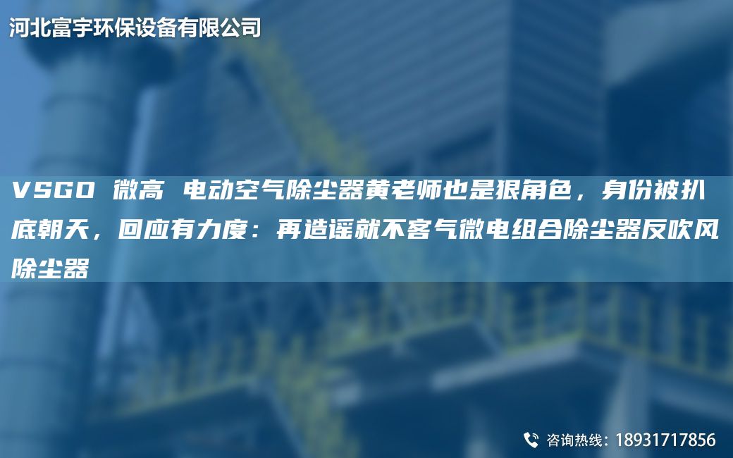 VSGO 微高 电动空气除尘器黄老师也是狠角色，身份被扒底朝天，回应有力度：再造谣就不客气微电组合除尘器反吹风除尘器