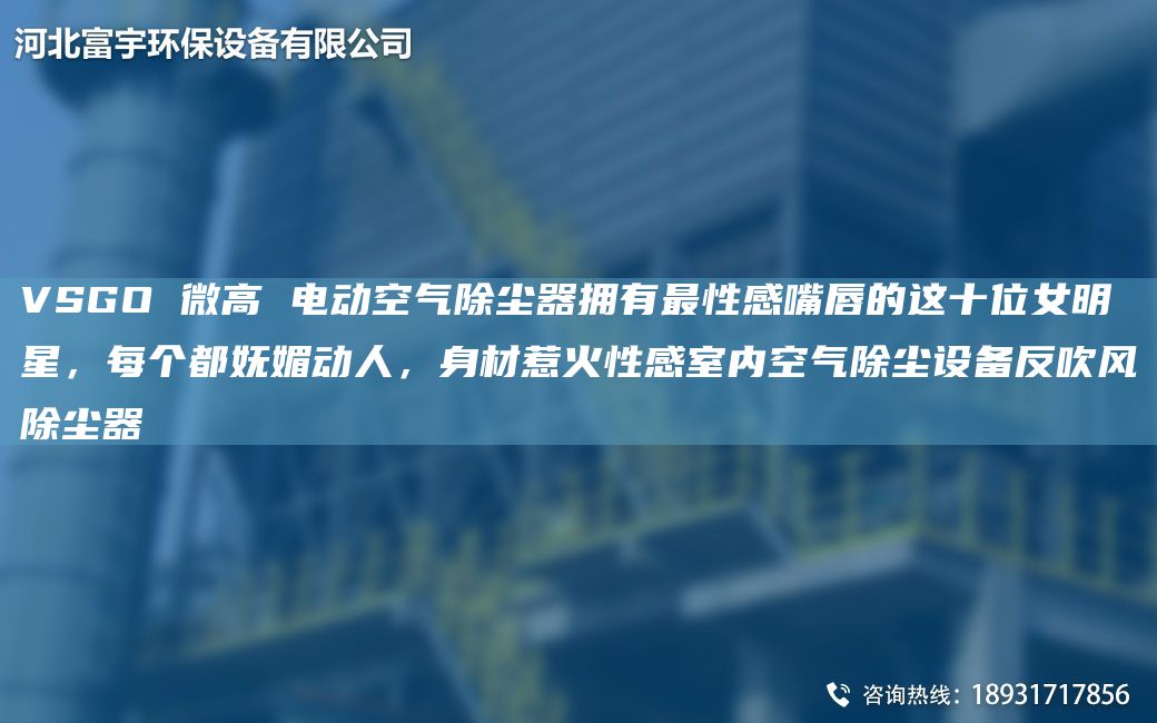 VSGO 微高 电动空气除尘器拥有Z性感嘴唇的这十位女明星，每个都妩媚动人，身材惹火性感室内空气除尘设备反吹风除尘器