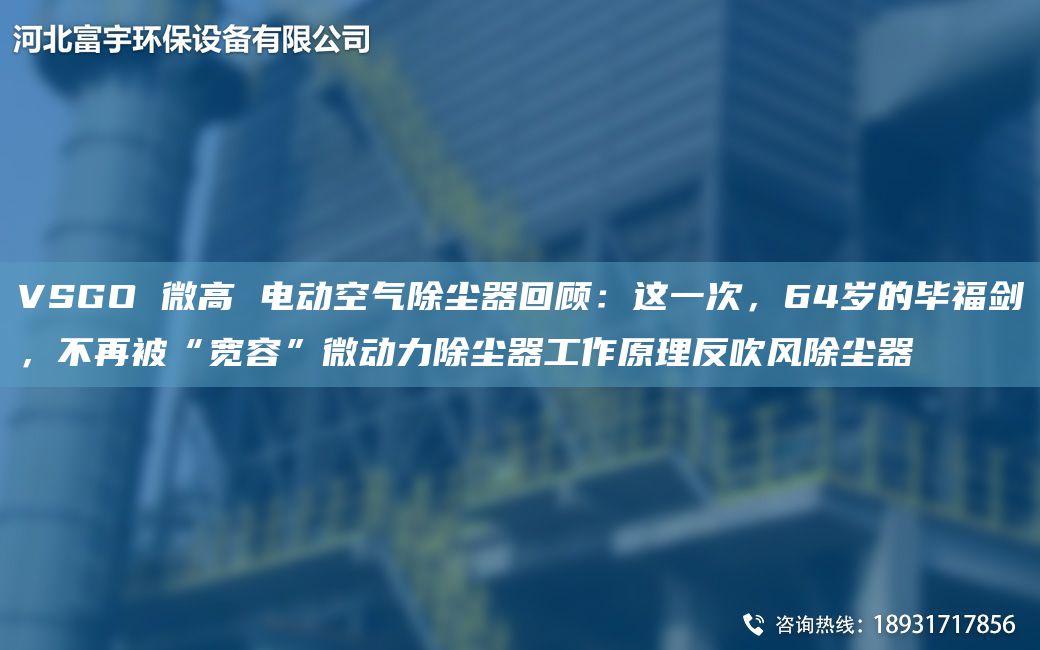 VSGO 微高 电动空气除尘器回顾：这一次，64岁的毕福剑，不再被“宽容”微动力除尘器工作原理反吹风除尘器