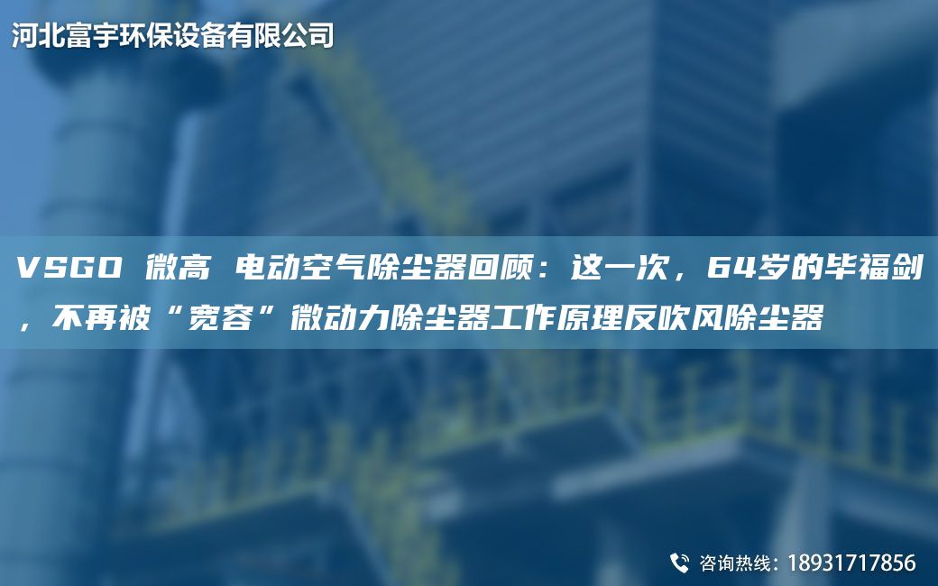 VSGO 微高 电动空气除尘器回顾：这一次，64岁的毕福剑，不再被“宽容”微动力除尘器工作原理反吹风除尘器