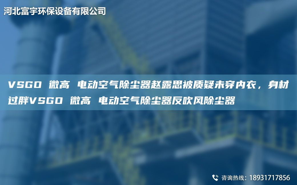 VSGO 微高 电动空气除尘器赵露思被质疑未穿内衣，身材过胖VSGO 微高 电动空气除尘器反吹风除尘器