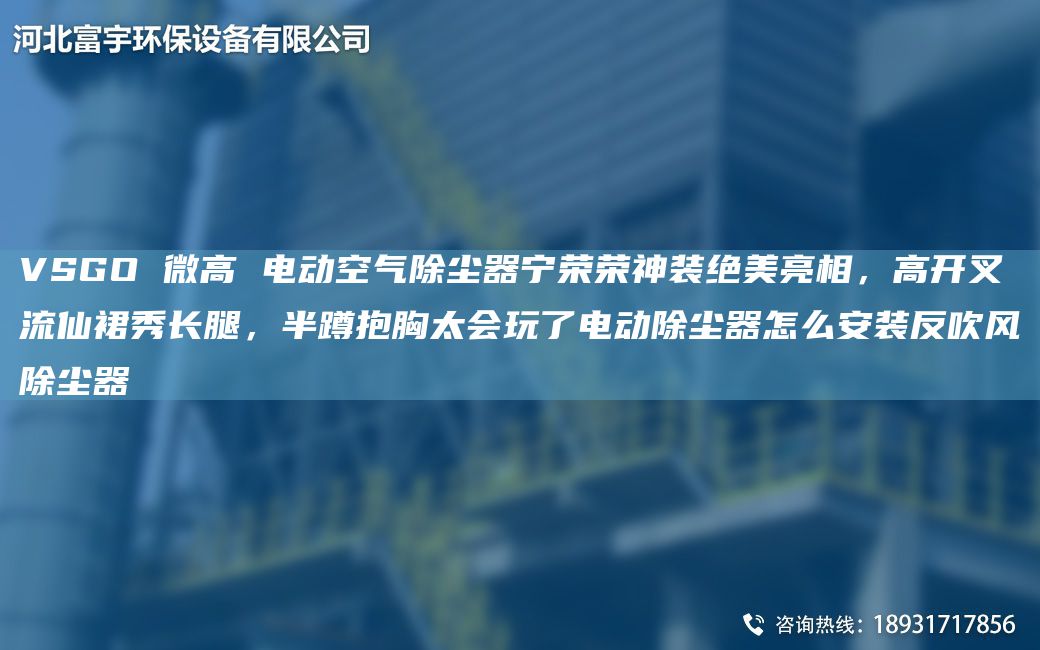VSGO 微高 电动空气除尘器宁荣荣神装绝美亮相，高开叉流仙裙秀长腿，半蹲抱胸太会玩了电动除尘器怎么安装反吹风除尘器