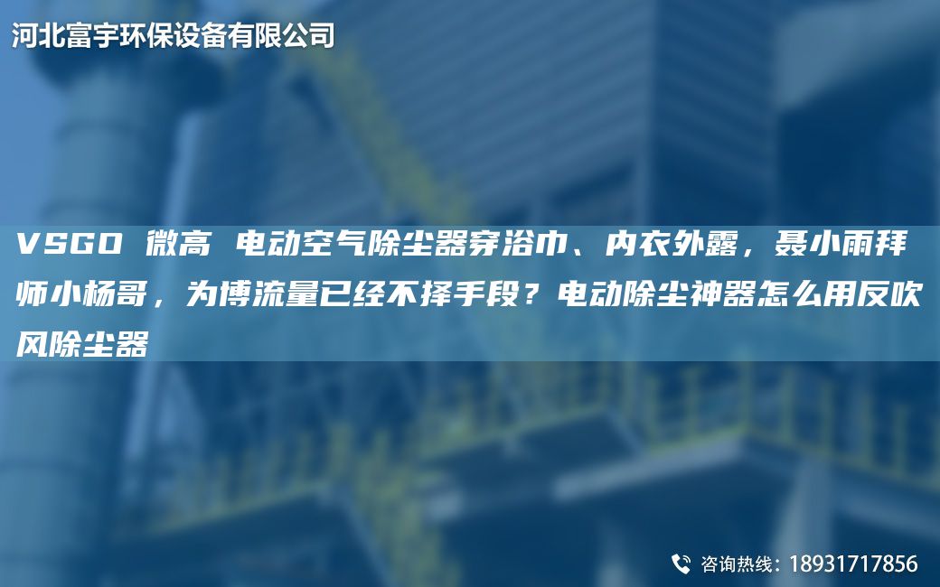 VSGO 微高 电动空气除尘器穿浴巾、内衣外露，聂小雨拜师小杨哥，为博流量已经不择手段？电动除尘神器怎么用反吹风除尘器