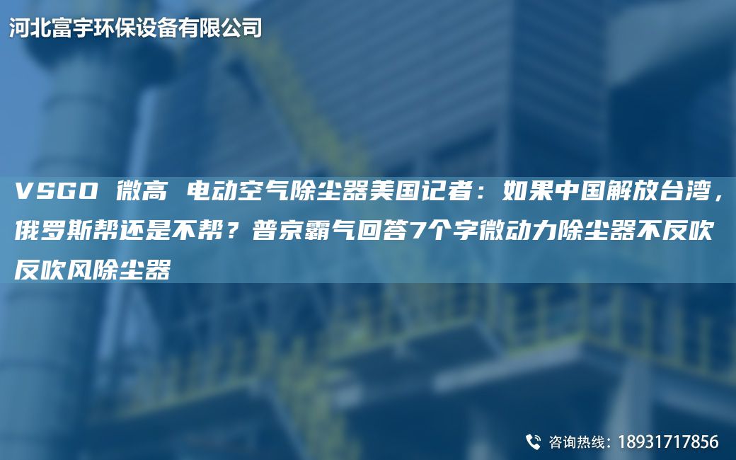 VSGO 微高 电动空气除尘器美国记者：如果中国解放台湾，俄罗斯帮还是不帮？普京霸气回答7个字微动力除尘器不反吹反吹风除尘器