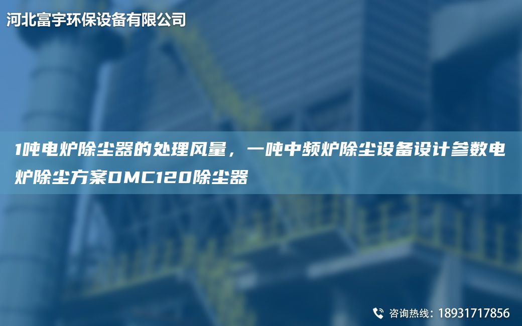 1吨电炉除尘器的处理风量，一吨中频炉除尘设备设计参数电炉除尘方案DMC120除尘器