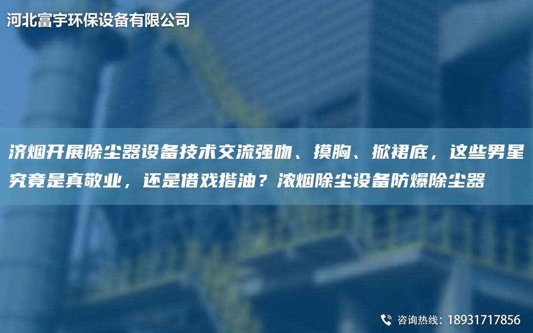 济烟开展除尘器设备技术交流强吻、摸胸、掀裙底，这些男星究竟是真敬业，还是借戏揩油？浓烟除尘设备防爆除尘器