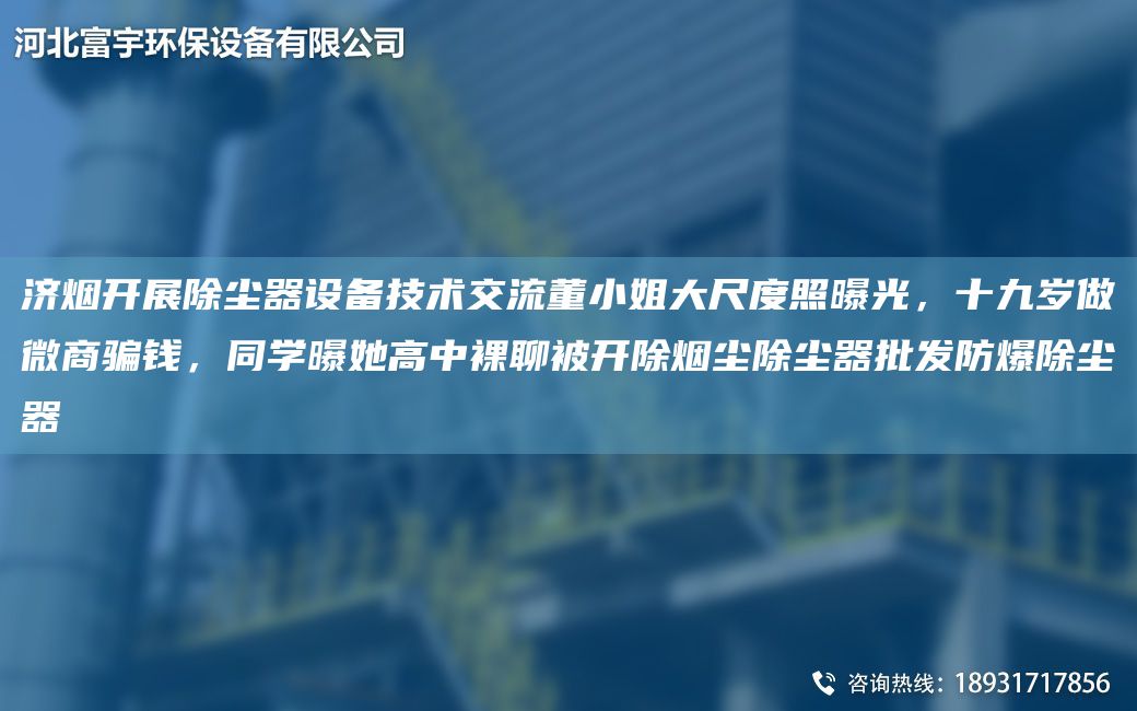 济烟开展除尘器设备技术交流董小姐大尺度照曝光，十九岁做微商骗钱，同学曝她高中裸聊被开除烟尘除尘器批发防爆除尘器