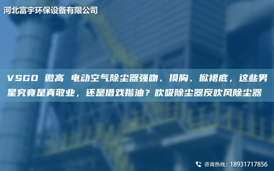 VSGO 微高 电动空气除尘器强吻、摸胸、掀裙底，这些男星究竟是真敬业，还是借戏揩油？吹吸除尘器反吹风除尘器