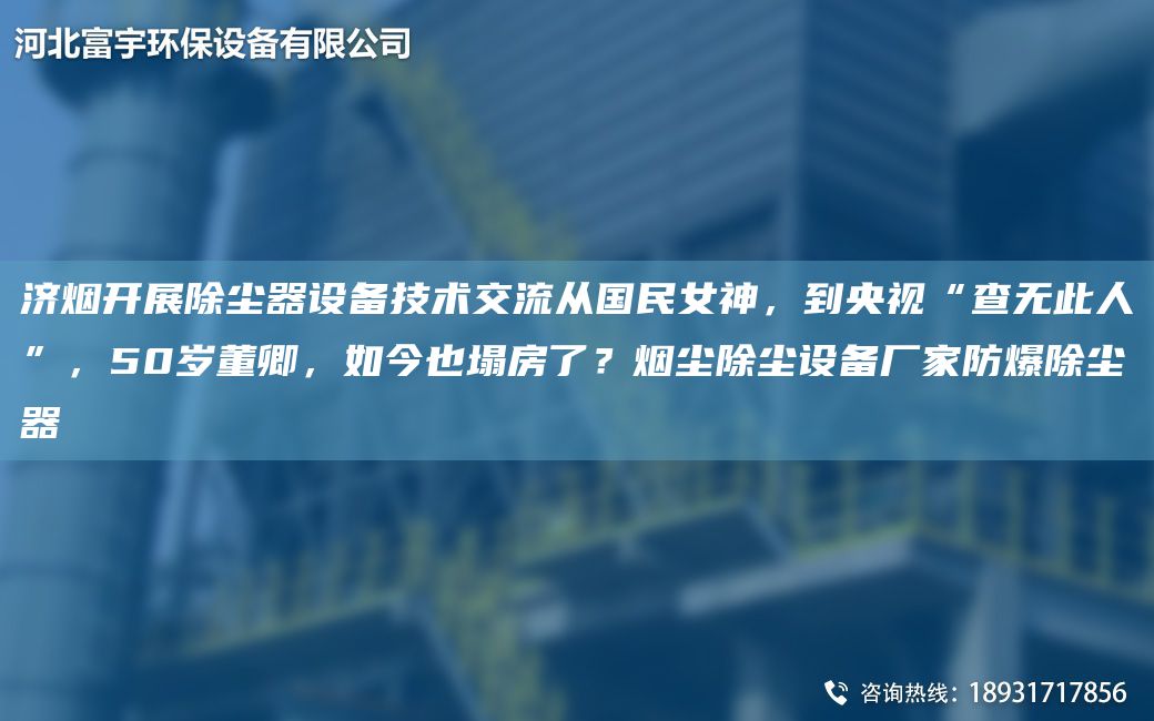 济烟开展除尘器设备技术交流从G民女神，到央视“查无此人”，50岁董卿，如今也塌房了？烟尘除尘设备厂家防爆除尘器