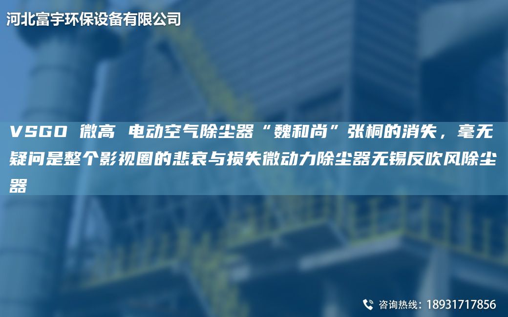 VSGO 微高 电动空气除尘器“魏和尚”张桐的消失，毫无疑问是整个影视圈的悲哀与损失微动力除尘器无锡反吹风除尘器