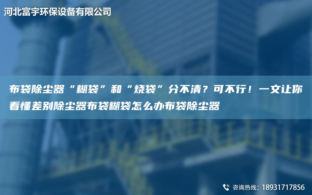 布袋除尘器“糊袋”和“烧袋”分不清？可不行！一文让你看懂差别除尘器布袋糊袋怎么办布袋除尘器