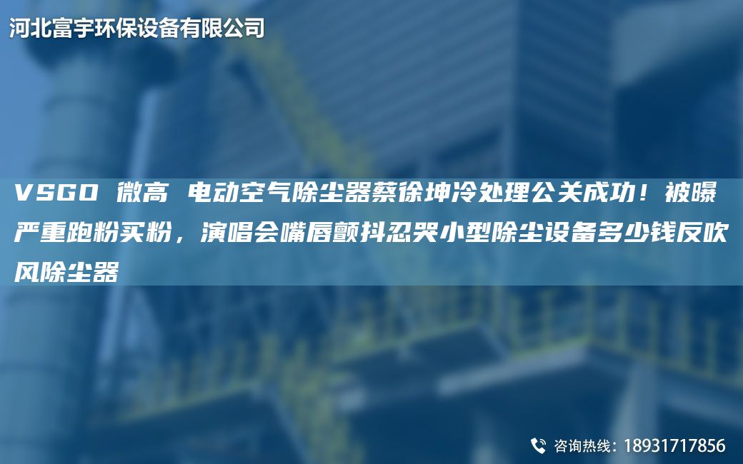 VSGO 微高 电动空气除尘器蔡徐坤冷处理公关成功！被曝严重跑粉买粉，演唱会嘴唇颤抖忍哭小型除尘设备多少钱反吹风除尘器