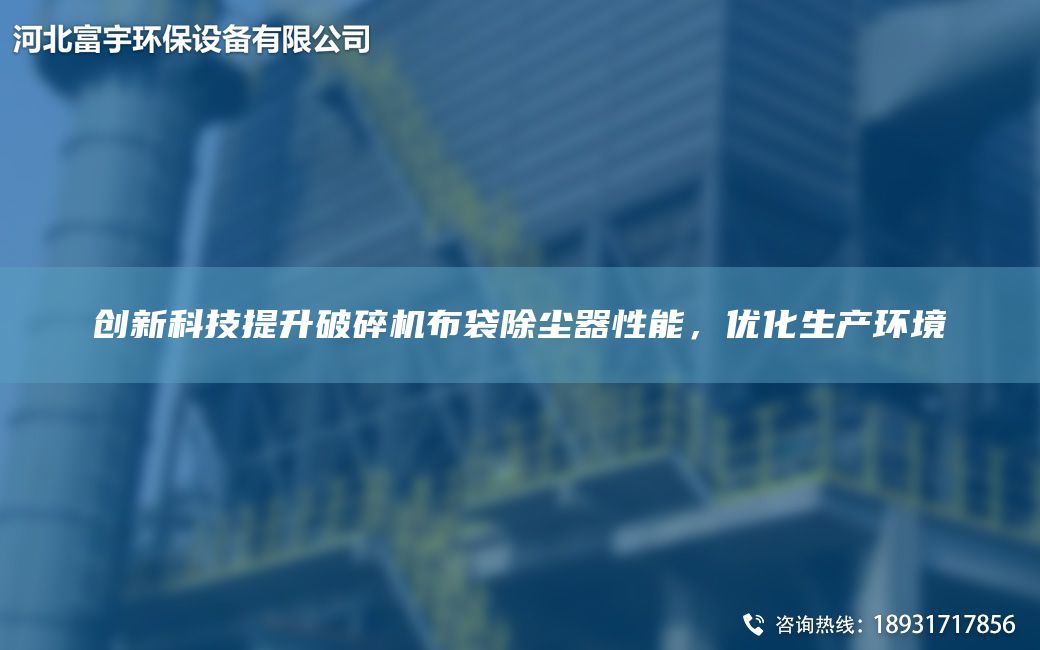 创新科技提升破碎机布袋除尘器性能，优化生产环境