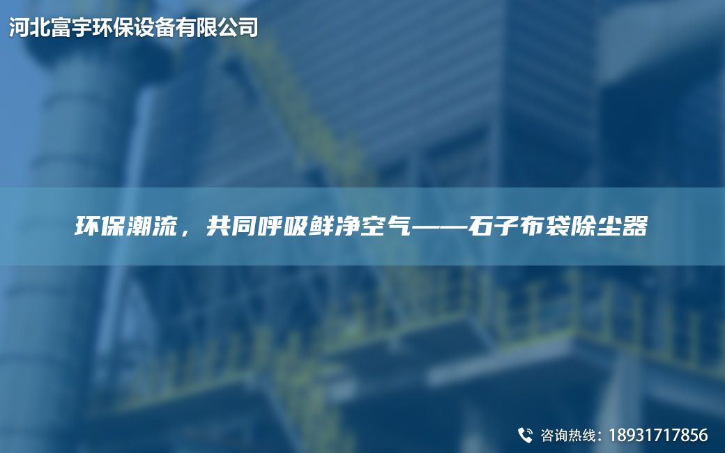环保潮流，共同呼吸鲜净空气——石子布袋除尘器