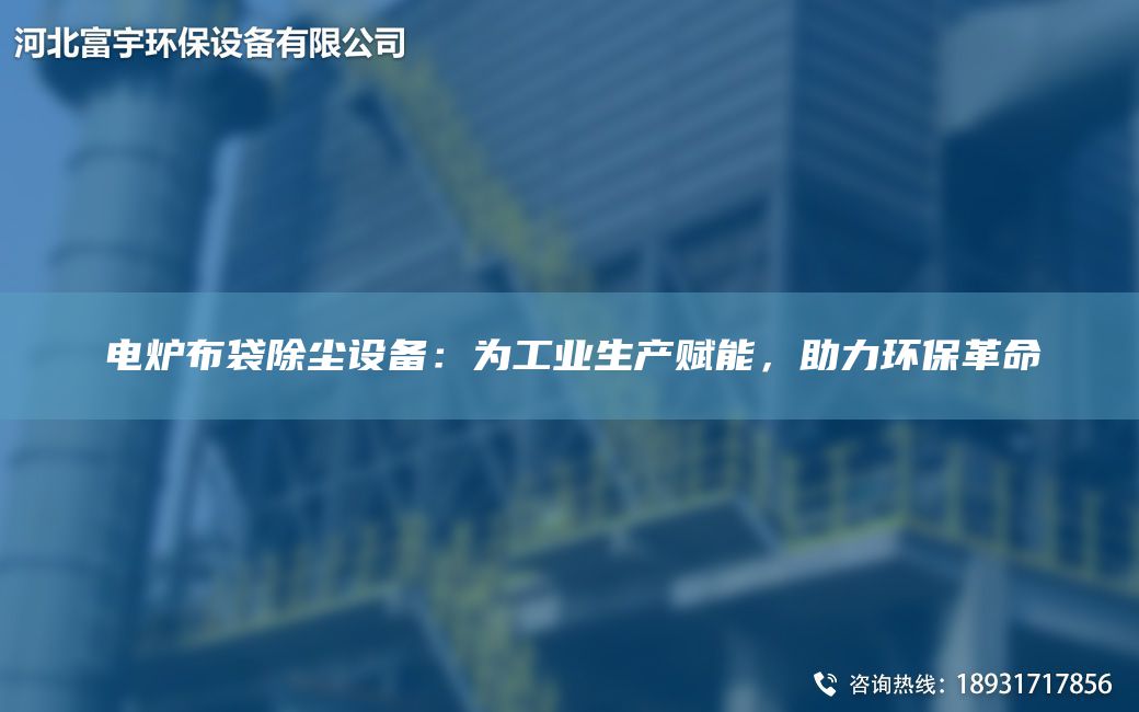 电炉布袋除尘设备：为工业生产赋能，助力环保革命
