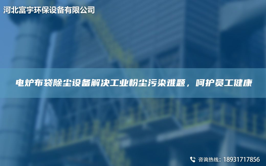 电炉布袋除尘设备解决工业粉尘污染难题，呵护员工健康