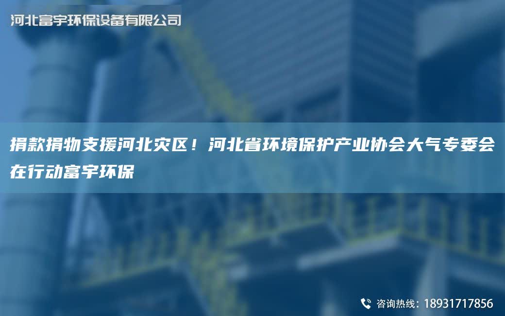 捐款捐物支援河北灾区！河北省环境保护产业协会大气专委会在行动富宇环保