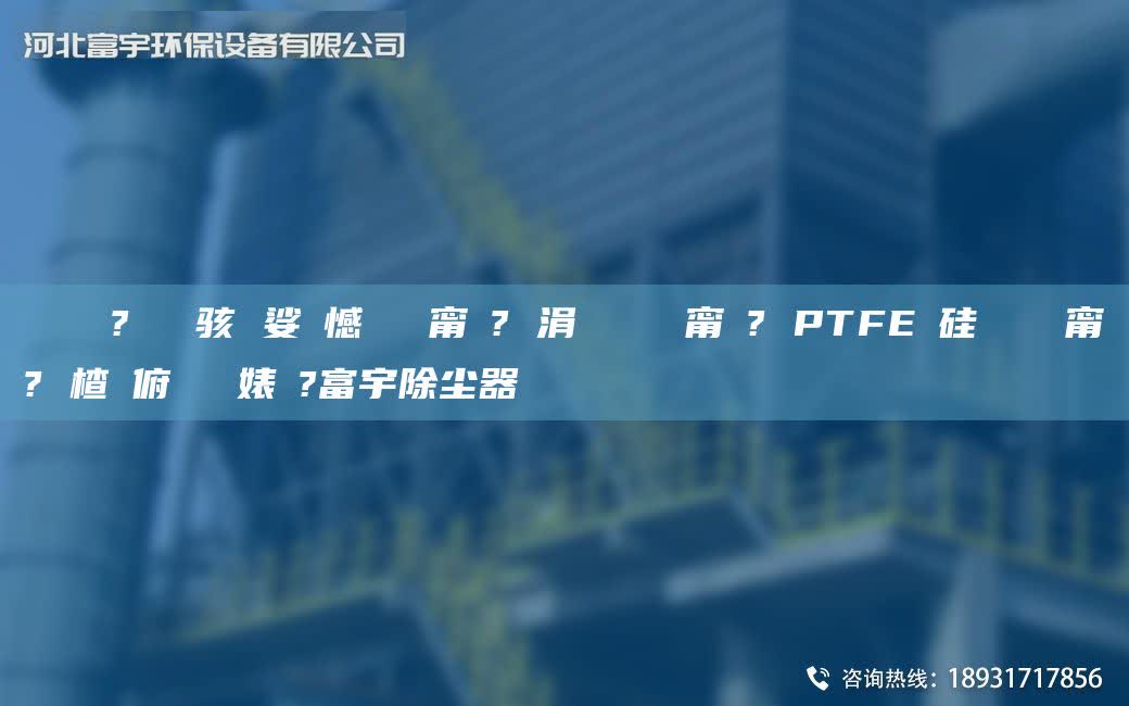 鎭掔洘鐜?繚鐢熶骇 娑ょ憾闄ゅ皹甯冭? 涓夐槻闄ゅ皹甯冭? PTFE鑵硅啘闄ゅ皹甯冭? 楂樻俯闄ゅ皹婊よ?富宇除尘器
