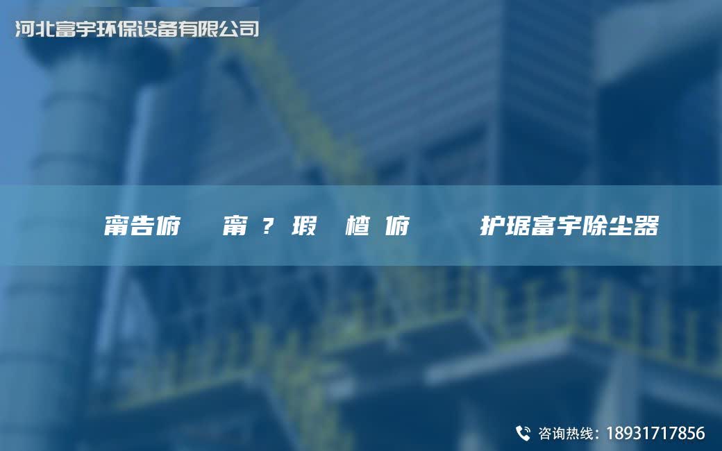 鎭掔洘甯告俯闄ゅ皹甯冭? 瑕嗚啘楂樻俯闄ゅ皹鍣ㄦ护琚富宇除尘器