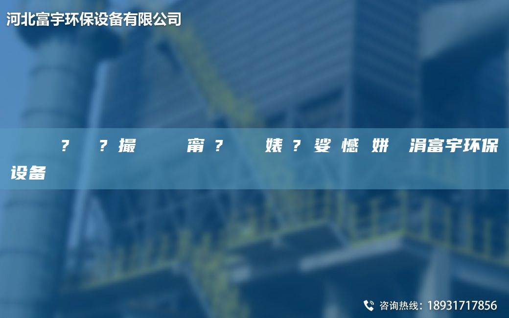 鎭掔洘 鐜?繚鍘傚?鐩撮攢 闄ゅ皹甯冭? 闄ゅ皹婊よ? 娑ょ憾 姘熺編涓富宇环保设备