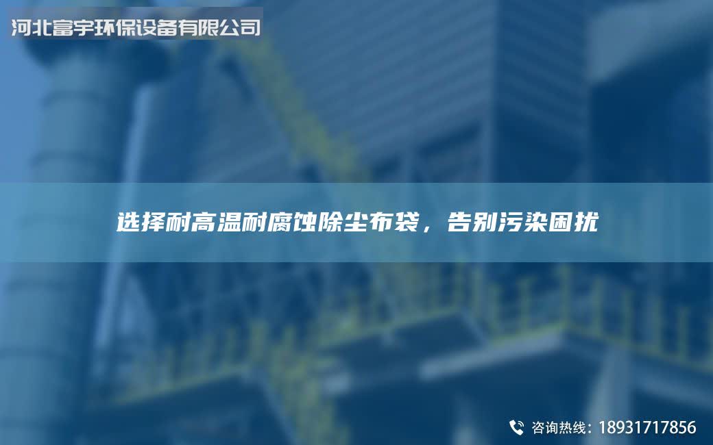 选择耐高温耐腐蚀除尘布袋，告别污染困扰