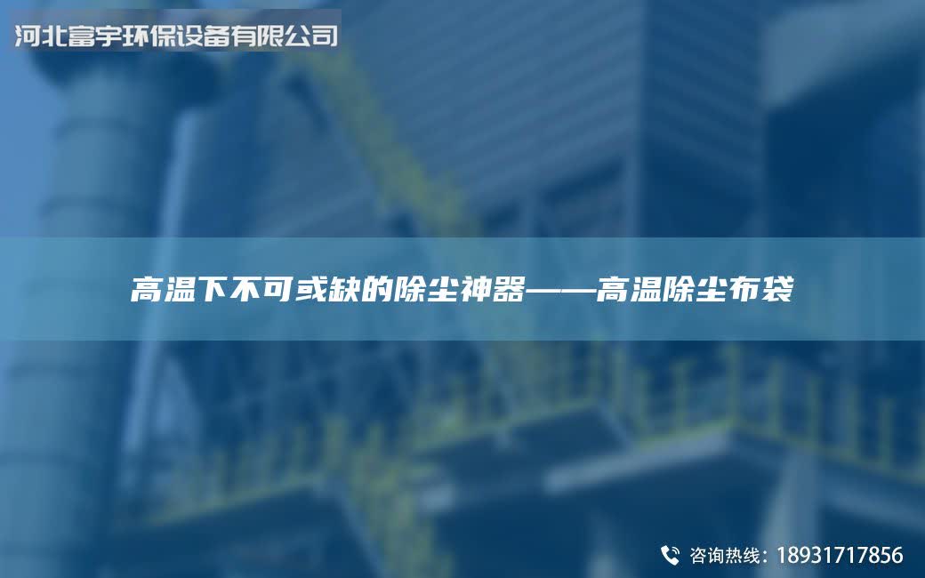 高温下不可或缺的除尘神器——高温除尘布袋